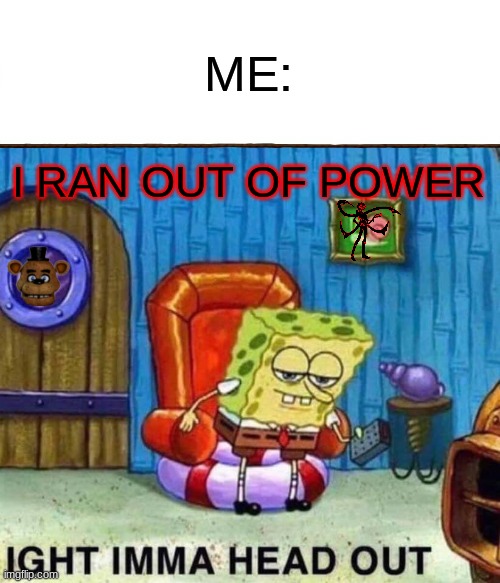 Spongebob Ight Imma Head Out Meme | ME:; I RAN OUT OF POWER | image tagged in memes,spongebob ight imma head out | made w/ Imgflip meme maker