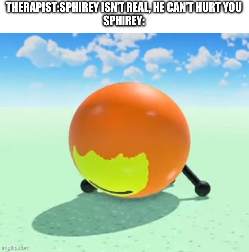 Sphirey is a combination of sphere and firey | THERAPIST:SPHIREY ISN’T REAL, HE CAN’T HURT YOU
SPHIREY: | image tagged in bfdi,bfb,gbg | made w/ Imgflip meme maker