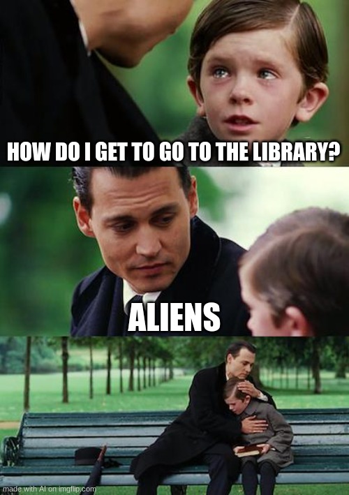 Finding Neverland | HOW DO I GET TO GO TO THE LIBRARY? ALIENS | image tagged in memes,finding neverland | made w/ Imgflip meme maker