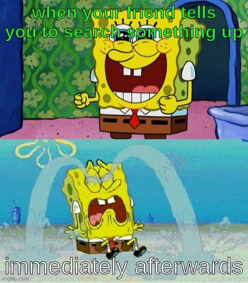 Basically... It happened to me :/ | when your friend tells you to search something up; immediately afterwards | image tagged in spongebob happy and sad | made w/ Imgflip meme maker