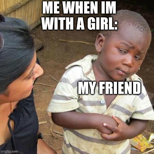 rock meme | ME WHEN IM WITH A GIRL:; MY FRIEND | image tagged in memes,third world skeptical kid | made w/ Imgflip meme maker