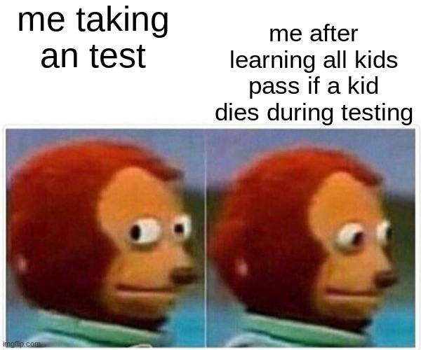 Monkey Puppet | me taking an test; me after learning all kids pass if a kid dies during testing | image tagged in memes,monkey puppet | made w/ Imgflip meme maker