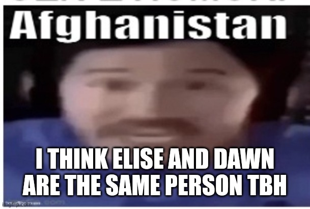 Like the unfunnyness of both them is unreal | I THINK ELISE AND DAWN ARE THE SAME PERSON TBH | image tagged in markiplier afghanistan | made w/ Imgflip meme maker