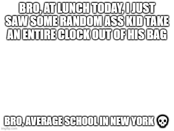 BRO, AT LUNCH TODAY, I JUST SAW SOME RANDOM ASS KID TAKE AN ENTIRE CLOCK OUT OF HIS BAG; BRO, AVERAGE SCHOOL IN NEW YORK 💀 | made w/ Imgflip meme maker