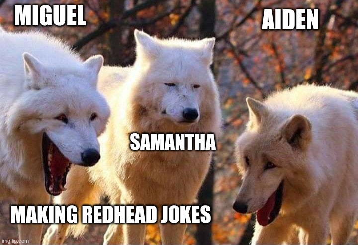 Laughing wolf | MIGUEL; AIDEN; SAMANTHA; MAKING REDHEAD JOKES | image tagged in laughing wolf | made w/ Imgflip meme maker