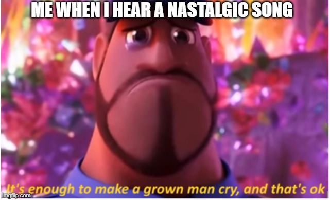 soo sad | ME WHEN I HEAR A NASTALGIC SONG | image tagged in it's enough to make a grown man cry and that's ok | made w/ Imgflip meme maker