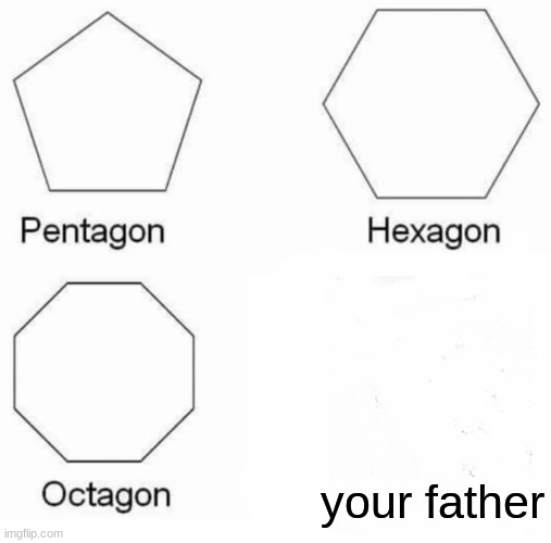 Pentagon Hexagon Octagon | your father | image tagged in memes,pentagon hexagon octagon | made w/ Imgflip meme maker