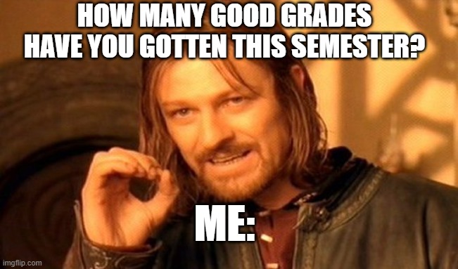 One Does Not Simply | HOW MANY GOOD GRADES HAVE YOU GOTTEN THIS SEMESTER? ME: | image tagged in memes,one does not simply | made w/ Imgflip meme maker