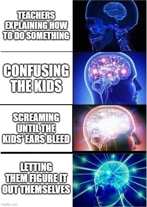 Meme | TEACHERS EXPLAINING HOW TO DO SOMETHING; CONFUSING THE KIDS; SCREAMING UNTIL THE KIDS' EARS BLEED; LETTING THEM FIGURE IT OUT THEMSELVES | image tagged in memes,expanding brain | made w/ Imgflip meme maker
