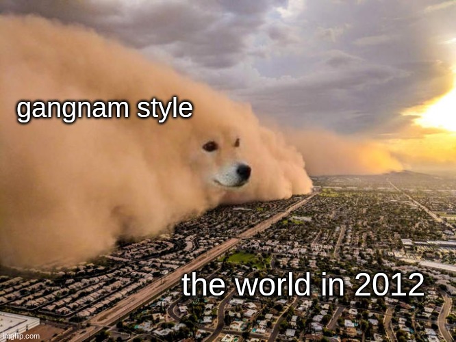 Its true tho. | gangnam style; the world in 2012 | image tagged in doge sandstorm | made w/ Imgflip meme maker