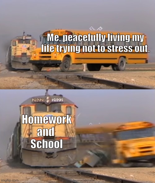 School sucks when you're a Sixth grader, man. | Me, peacefully living my life trying not to stress out. Homework
and 
School | image tagged in a train hitting a school bus,relatable,school sucks | made w/ Imgflip meme maker