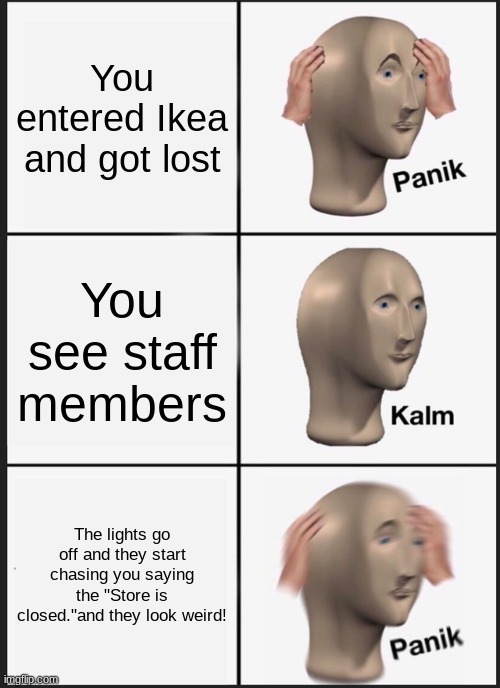 Scp 3008 | You entered Ikea and got lost; You see staff members; The lights go off and they start chasing you saying the "Store is closed."and they look weird! | image tagged in memes,panik kalm panik | made w/ Imgflip meme maker