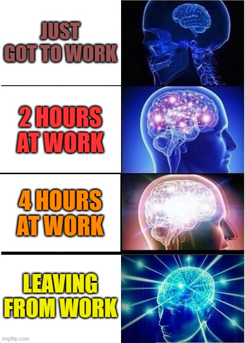 working memes | JUST GOT TO WORK; 2 HOURS AT WORK; 4 HOURS AT WORK; LEAVING FROM WORK | image tagged in memes,expanding brain,working,work | made w/ Imgflip meme maker