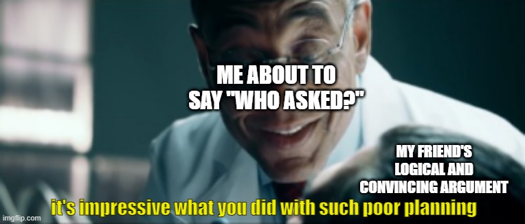 he never expected it | ME ABOUT TO SAY "WHO ASKED?"; MY FRIEND'S LOGICAL AND CONVINCING ARGUMENT; it's impressive what you did with such poor planning | image tagged in it's impressive what you did with such poor planning,memes | made w/ Imgflip meme maker