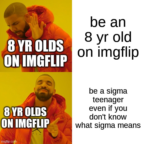 Drake Hotline Bling | be an 8 yr old on imgflip; 8 YR OLDS ON IMGFLIP; be a sigma teenager even if you don't know what sigma means; 8 YR OLDS ON IMGFLIP | image tagged in memes,drake hotline bling | made w/ Imgflip meme maker