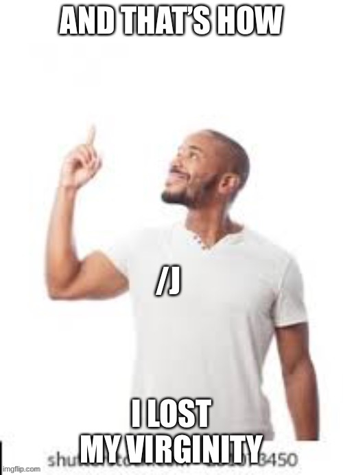And that is how I lost my virginity | /J | image tagged in and that is how i lost my virginity | made w/ Imgflip meme maker