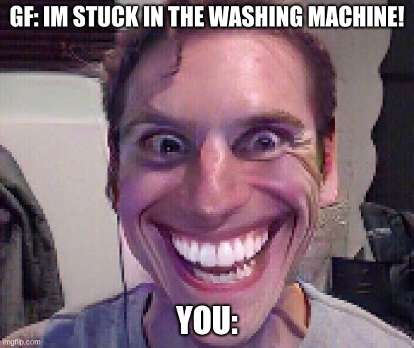 You hear this | GF: IM STUCK IN THE WASHING MACHINE! YOU: | image tagged in when the imposter is sus,sus,funniest memes | made w/ Imgflip meme maker