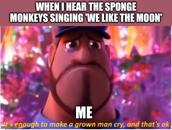 We live the moon is enough to make a grown man cry | WHEN I HEAR THE SPONGE MONKEYS SINGING 'WE LIKE THE MOON'; ME | image tagged in it's enough to make a grown man cry and that's ok | made w/ Imgflip meme maker