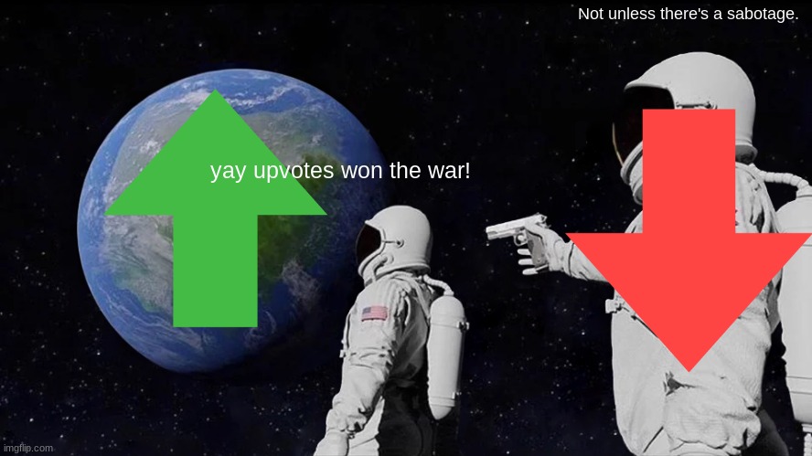 Please give upvotes I don't want the downvotes to win please. | Not unless there's a sabotage. yay upvotes won the war! | image tagged in memes,always has been | made w/ Imgflip meme maker