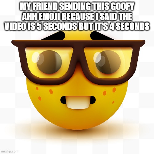 GOofY aHh emoji | MY FRIEND SENDING THIS GOOFY AHH EMOJI BECAUSE I SAID THE VIDEO IS 5 SECONDS BUT IT'S 4 SECONDS | image tagged in nerd emoji | made w/ Imgflip meme maker