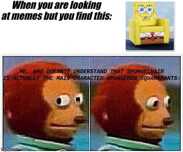 Spongebob as a chair meme | When you are looking at memes but you find this:; ME, WHO DOESN'T UNDERSTAND THAT SPONGECHAIR IS ACTUALLY THE MAIN CHARACTER SPONGEBOB SQUAREPANTS: | image tagged in memes,monkey puppet,spongebob,chair | made w/ Imgflip meme maker