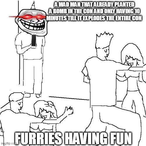 They don't know | A MAD MAN THAT ALREADY PLANTED A BOMB IN THE CON AND ONLY HAVING 10 MINUTES TILL IT EXPLODES THE ENTIRE CON; FURRIES HAVING FUN | image tagged in they don't know | made w/ Imgflip meme maker