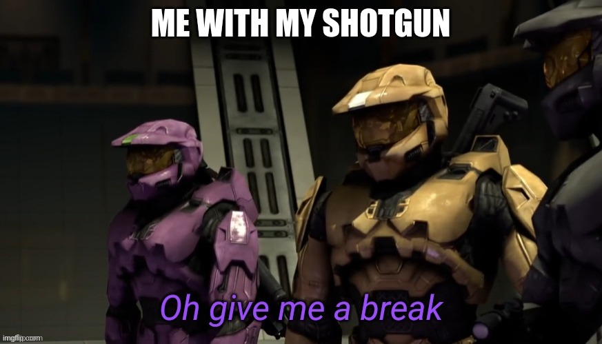 Oh give me a break | ME WITH MY SHOTGUN | image tagged in oh give me a break | made w/ Imgflip meme maker
