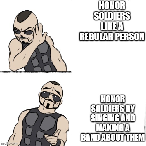 there is no Sabaton stream to put this | HONOR SOLDIERS LIKE A REGULAR PERSON; HONOR SOLDIERS BY SINGING AND MAKING A BAND ABOUT THEM | image tagged in sabaton template | made w/ Imgflip meme maker