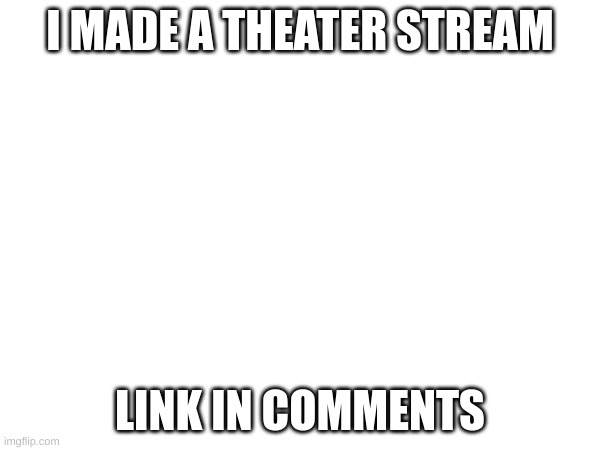 I MADE A THEATER STREAM; LINK IN COMMENTS | made w/ Imgflip meme maker