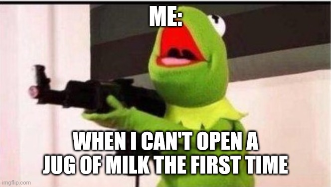 If you won't open for me... You'll open for my little friend!!!! | ME:; WHEN I CAN'T OPEN A JUG OF MILK THE FIRST TIME | image tagged in kermit with an ak47 | made w/ Imgflip meme maker