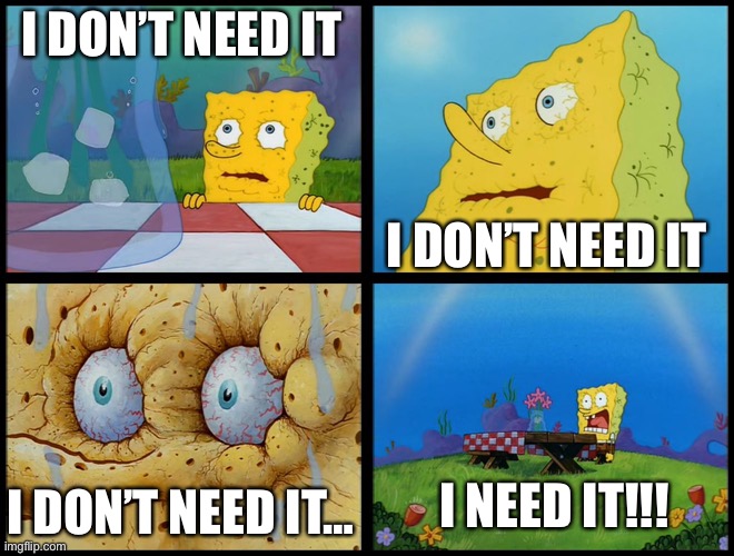 Spongebob - "I Don't Need It" (by Henry-C) | I DON’T NEED IT; I DON’T NEED IT; I NEED IT!!! I DON’T NEED IT… | image tagged in spongebob - i don't need it by henry-c | made w/ Imgflip meme maker
