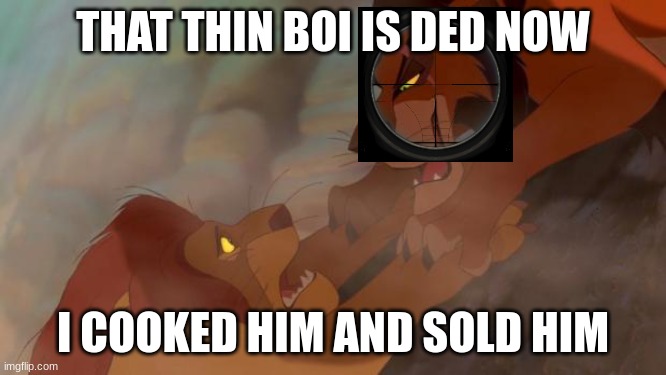 Scar ja Mufasa | THAT THIN BOI IS DED NOW; I COOKED HIM AND SOLD HIM | image tagged in scar ja mufasa | made w/ Imgflip meme maker