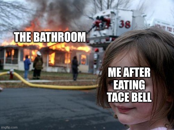 shitpost | THE BATHROOM; ME AFTER EATING TACE BELL | image tagged in memes,disaster girl,taco bell | made w/ Imgflip meme maker