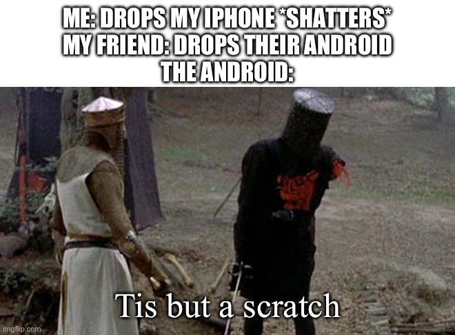 Tis but a scratch | ME: DROPS MY IPHONE *SHATTERS*
MY FRIEND: DROPS THEIR ANDROID
THE ANDROID:; Tis but a scratch | image tagged in tis but a scratch | made w/ Imgflip meme maker