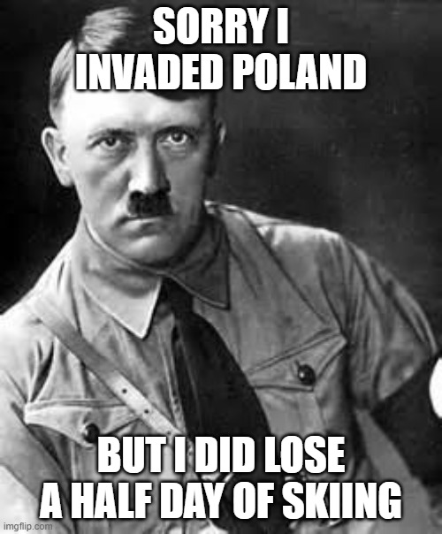 Adolf Hitler | SORRY I INVADED POLAND; BUT I DID LOSE A HALF DAY OF SKIING | image tagged in adolf hitler,gwyneth paltrow | made w/ Imgflip meme maker