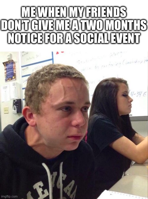 Help me | ME WHEN MY FRIENDS DON’T GIVE ME A TWO MONTHS NOTICE FOR A SOCIAL EVENT | image tagged in angery boi | made w/ Imgflip meme maker