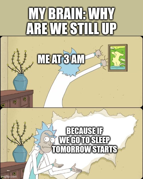 Rick Rips Wallpaper | MY BRAIN: WHY ARE WE STILL UP; ME AT 3 AM; BECAUSE IF WE GO TO SLEEP TOMORROW STARTS | image tagged in rick rips wallpaper | made w/ Imgflip meme maker