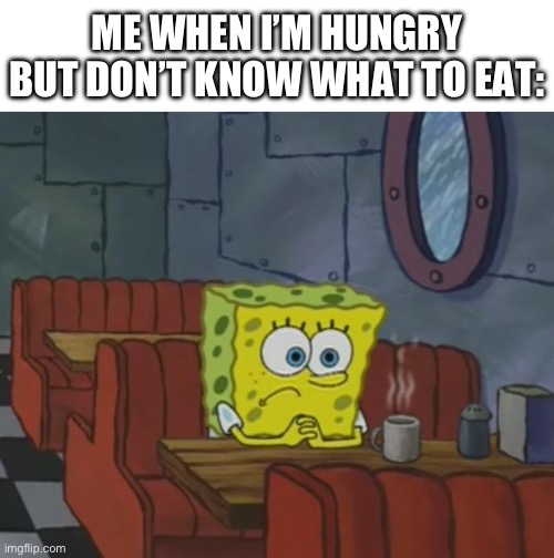 Spongebob Waiting | ME WHEN I’M HUNGRY BUT DON’T KNOW WHAT TO EAT: | image tagged in spongebob waiting | made w/ Imgflip meme maker