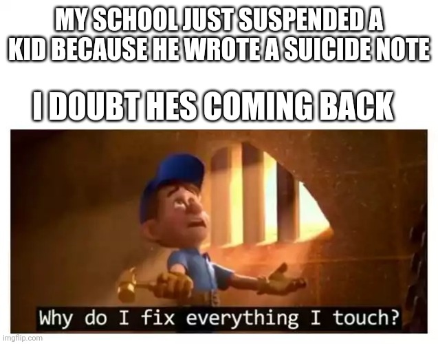 Fix it felix | MY SCHOOL JUST SUSPENDED A KID BECAUSE HE WROTE A SUICIDE NOTE; I DOUBT HES COMING BACK | image tagged in fix it felix | made w/ Imgflip meme maker