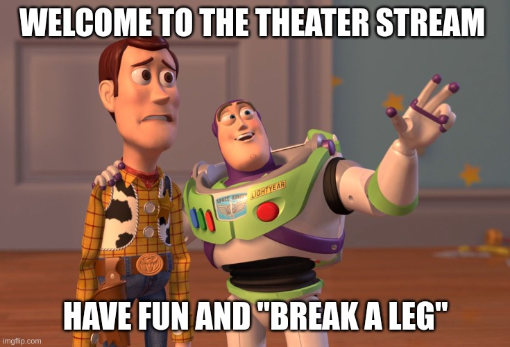 X, X Everywhere | WELCOME TO THE THEATER STREAM; HAVE FUN AND "BREAK A LEG" | image tagged in memes,x x everywhere | made w/ Imgflip meme maker