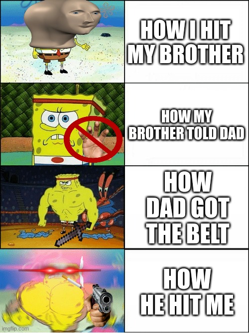 Not sooo cool, Right? | HOW I HIT MY BROTHER; HOW MY BROTHER TOLD DAD; HOW DAD GOT THE BELT; HOW HE HIT ME | image tagged in sponge finna commit muder | made w/ Imgflip meme maker