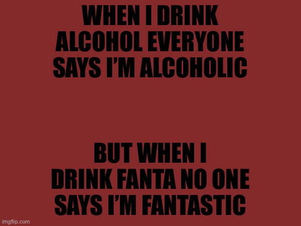 WHEN I DRINK ALCOHOL EVERYONE SAYS I’M ALCOHOLIC; BUT WHEN I DRINK FANTA NO ONE SAYS I’M FANTASTIC | made w/ Imgflip meme maker