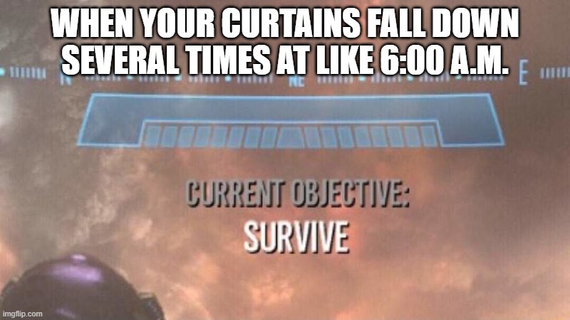 Thats basically what happened | WHEN YOUR CURTAINS FALL DOWN SEVERAL TIMES AT LIKE 6:00 A.M. | image tagged in current objective survive,memes,relatable,life | made w/ Imgflip meme maker