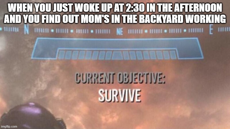 It's gonna be a looooong day | WHEN YOU JUST WOKE UP AT 2:30 IN THE AFTERNOON
AND YOU FIND OUT MOM'S IN THE BACKYARD WORKING | image tagged in current objective survive,memes,relatable | made w/ Imgflip meme maker