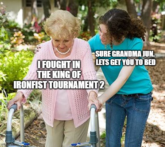 Sure grandma let's get you to bed | SURE GRANDMA JUN. 

LETS GET YOU TO BED; I FOUGHT IN THE KING OF IRONFIST TOURNAMENT 2 | image tagged in sure grandma let's get you to bed | made w/ Imgflip meme maker