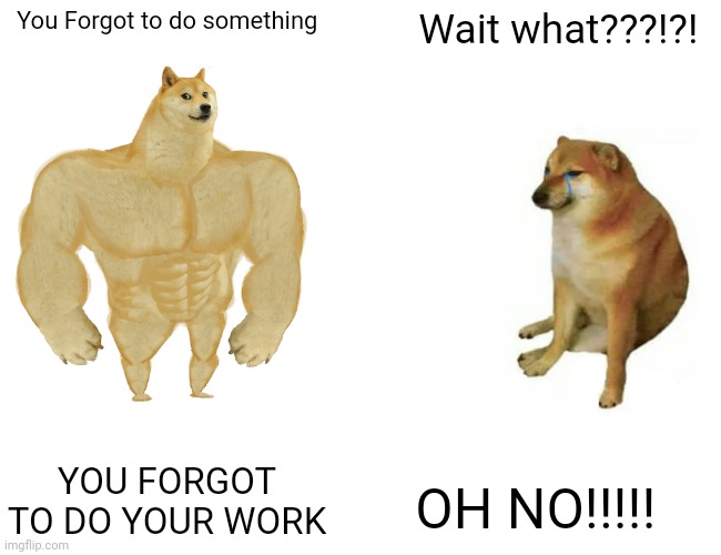 Buff Doge vs Cheems w text | You Forgot to do something; Wait what???!?! YOU FORGOT TO DO YOUR WORK; OH NO!!!!! | image tagged in memes,buff doge vs cheems | made w/ Imgflip meme maker