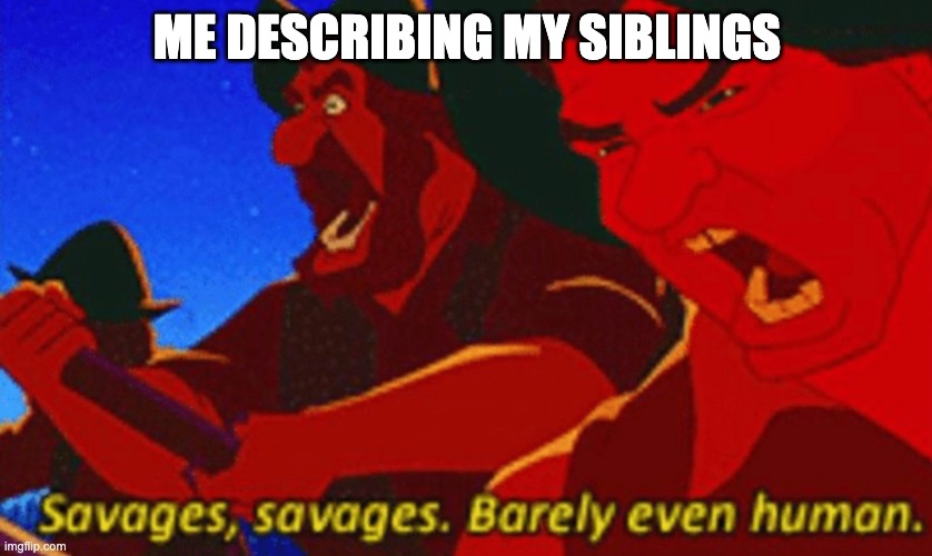 SAVAGES! | ME DESCRIBING MY SIBLINGS | image tagged in savages | made w/ Imgflip meme maker