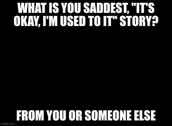 blank black | WHAT IS YOU SADDEST, "IT'S OKAY, I'M USED TO IT" STORY? FROM YOU OR SOMEONE ELSE | made w/ Imgflip meme maker