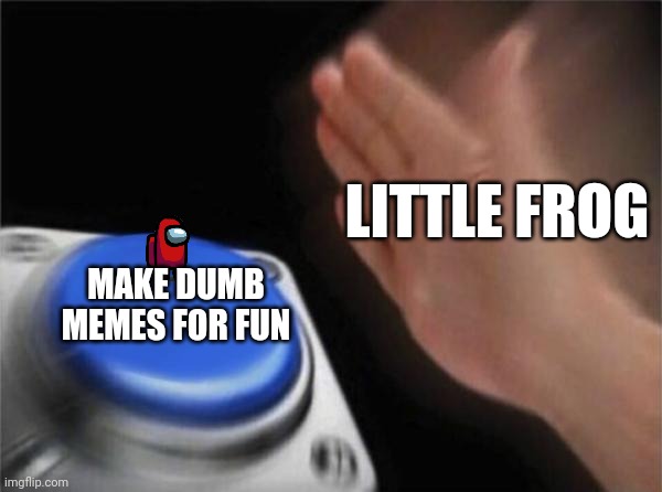 Blank Nut Button | LITTLE FROG; MAKE DUMB MEMES FOR FUN | image tagged in memes,blank nut button | made w/ Imgflip meme maker