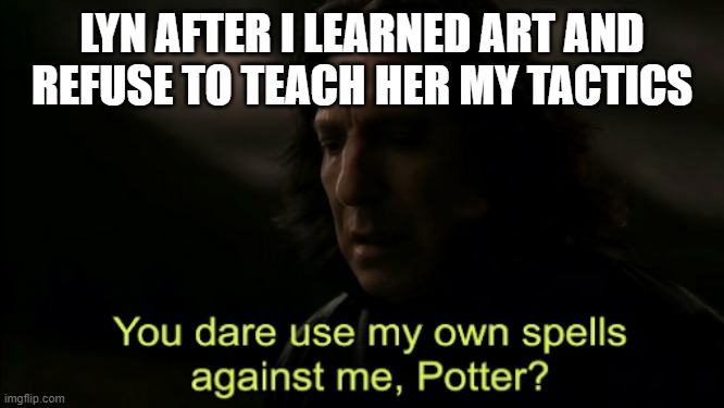 Lyn your art is going in the BIN | LYN AFTER I LEARNED ART AND REFUSE TO TEACH HER MY TACTICS | image tagged in you dare use my own spells against me | made w/ Imgflip meme maker